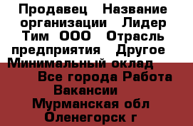 Продавец › Название организации ­ Лидер Тим, ООО › Отрасль предприятия ­ Другое › Минимальный оклад ­ 13 500 - Все города Работа » Вакансии   . Мурманская обл.,Оленегорск г.